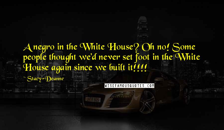 Stacy-Deanne Quotes: A negro in the White House? Oh no! Some people thought we'd never set foot in the White House again since we built it!!!!