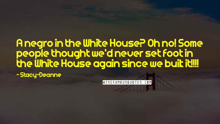 Stacy-Deanne Quotes: A negro in the White House? Oh no! Some people thought we'd never set foot in the White House again since we built it!!!!