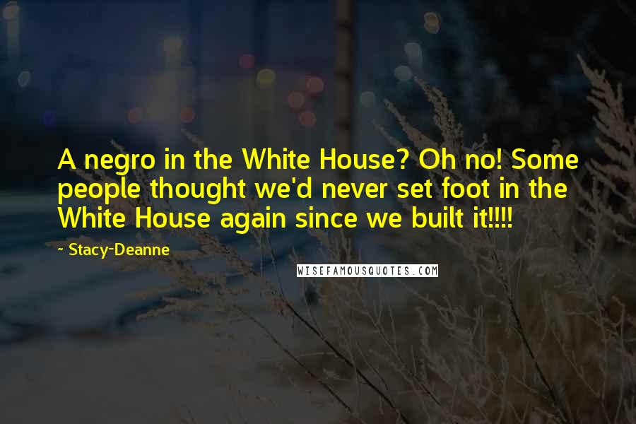 Stacy-Deanne Quotes: A negro in the White House? Oh no! Some people thought we'd never set foot in the White House again since we built it!!!!