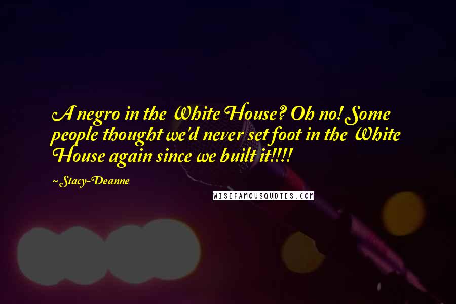 Stacy-Deanne Quotes: A negro in the White House? Oh no! Some people thought we'd never set foot in the White House again since we built it!!!!