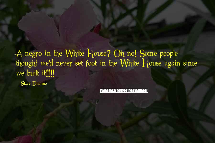 Stacy-Deanne Quotes: A negro in the White House? Oh no! Some people thought we'd never set foot in the White House again since we built it!!!!