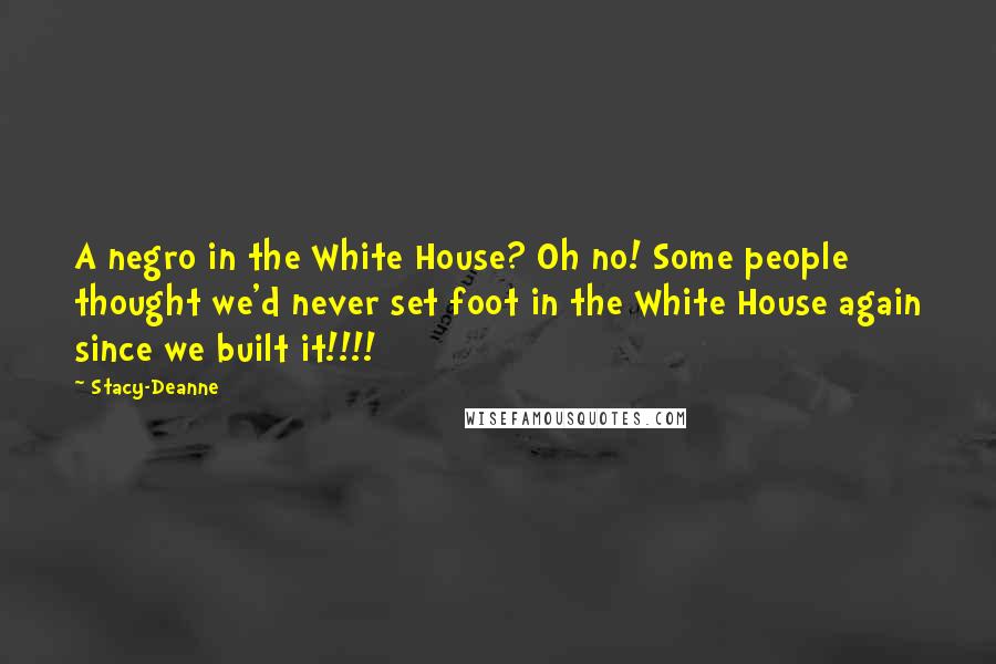 Stacy-Deanne Quotes: A negro in the White House? Oh no! Some people thought we'd never set foot in the White House again since we built it!!!!