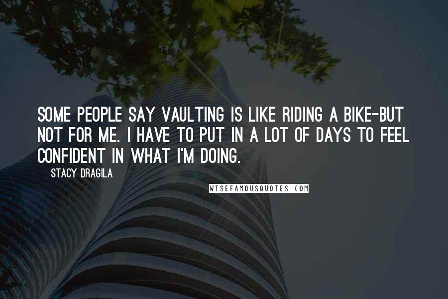 Stacy Dragila Quotes: Some people say vaulting is like riding a bike-but not for me. I have to put in a lot of days to feel confident in what I'm doing.