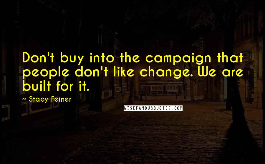 Stacy Feiner Quotes: Don't buy into the campaign that people don't like change. We are built for it.