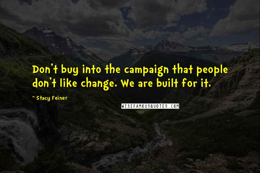 Stacy Feiner Quotes: Don't buy into the campaign that people don't like change. We are built for it.