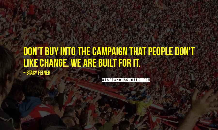 Stacy Feiner Quotes: Don't buy into the campaign that people don't like change. We are built for it.