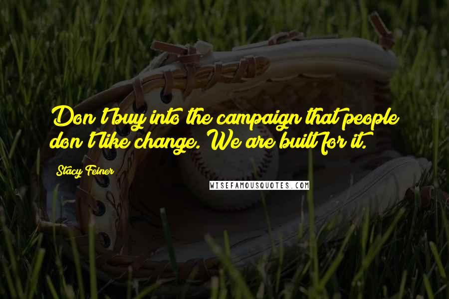 Stacy Feiner Quotes: Don't buy into the campaign that people don't like change. We are built for it.