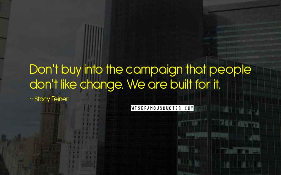 Stacy Feiner Quotes: Don't buy into the campaign that people don't like change. We are built for it.