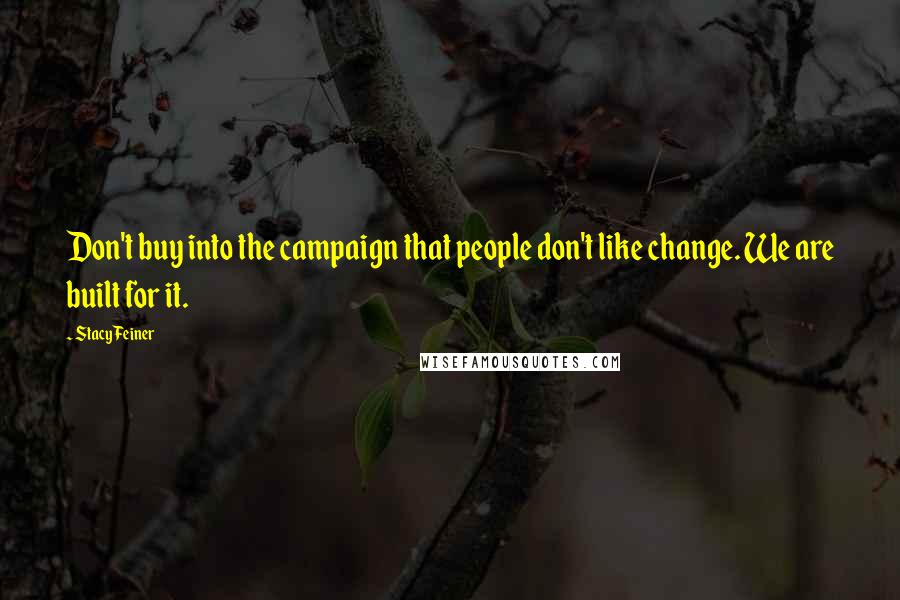 Stacy Feiner Quotes: Don't buy into the campaign that people don't like change. We are built for it.