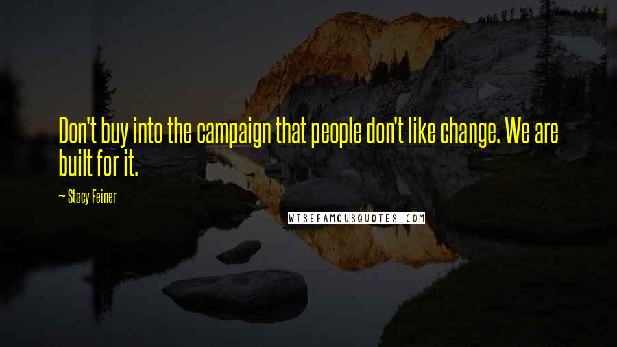 Stacy Feiner Quotes: Don't buy into the campaign that people don't like change. We are built for it.