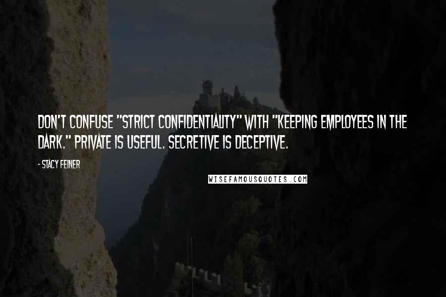 Stacy Feiner Quotes: Don't confuse "strict confidentiality" with "keeping employees in the dark." Private is useful. Secretive is deceptive.