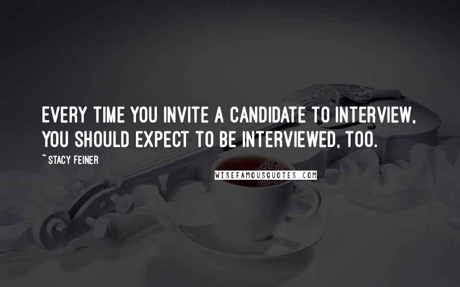 Stacy Feiner Quotes: Every time you invite a candidate to interview, you should expect to be interviewed, too.