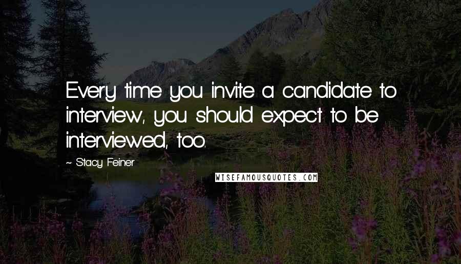 Stacy Feiner Quotes: Every time you invite a candidate to interview, you should expect to be interviewed, too.