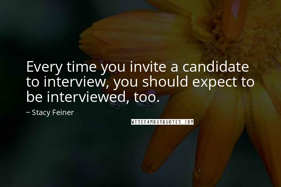 Stacy Feiner Quotes: Every time you invite a candidate to interview, you should expect to be interviewed, too.