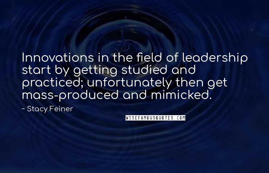 Stacy Feiner Quotes: Innovations in the field of leadership start by getting studied and practiced; unfortunately then get mass-produced and mimicked.