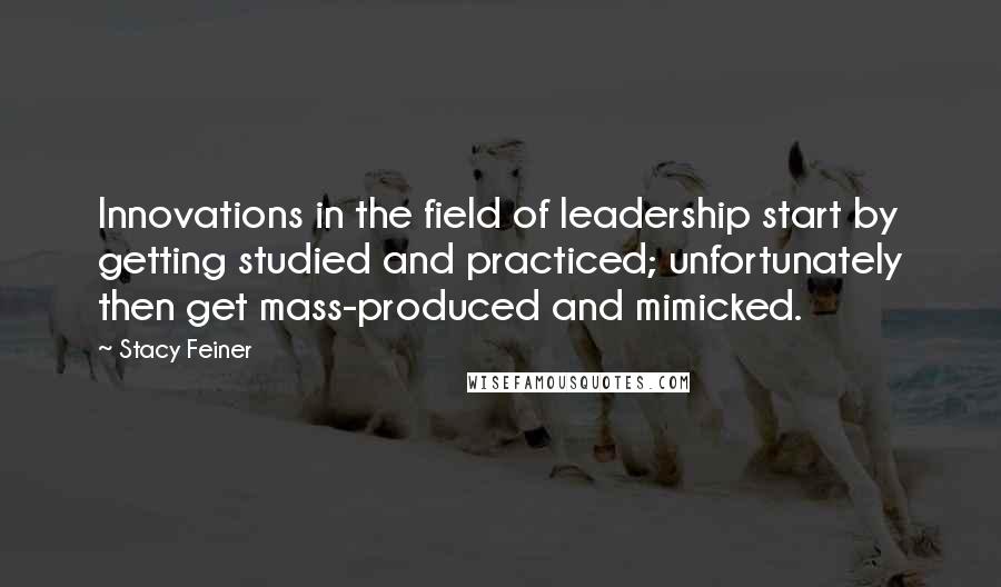 Stacy Feiner Quotes: Innovations in the field of leadership start by getting studied and practiced; unfortunately then get mass-produced and mimicked.