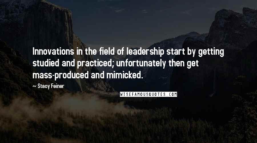 Stacy Feiner Quotes: Innovations in the field of leadership start by getting studied and practiced; unfortunately then get mass-produced and mimicked.