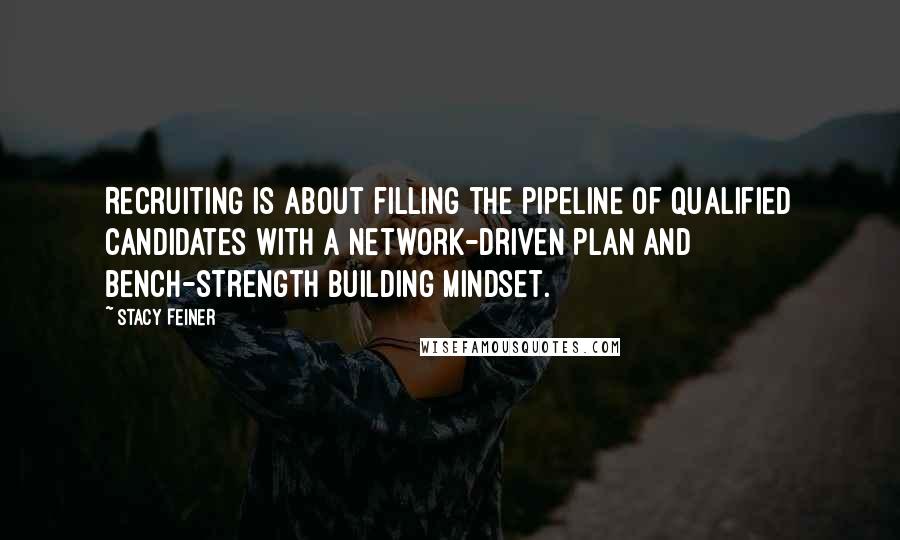 Stacy Feiner Quotes: Recruiting is about filling the pipeline of qualified candidates with a network-driven plan and bench-strength building mindset.