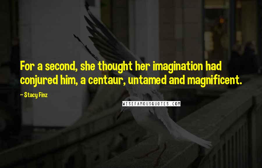 Stacy Finz Quotes: For a second, she thought her imagination had conjured him, a centaur, untamed and magnificent.