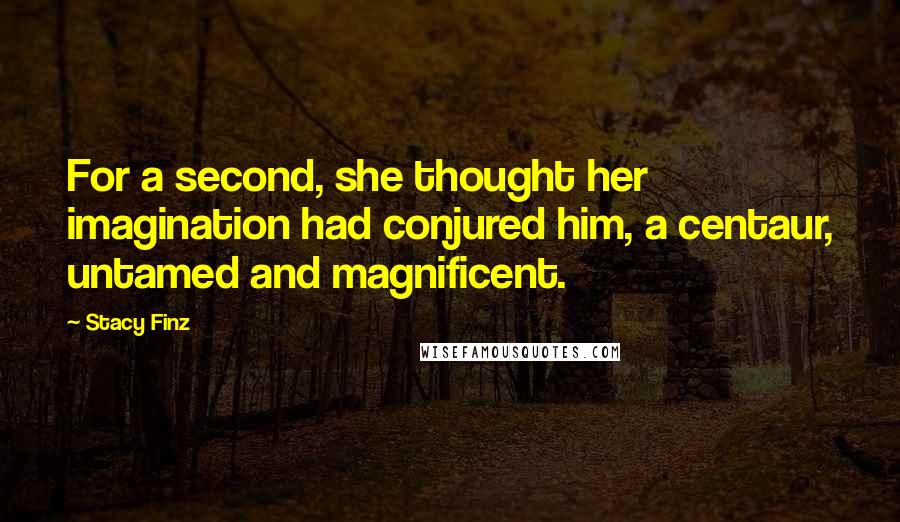 Stacy Finz Quotes: For a second, she thought her imagination had conjured him, a centaur, untamed and magnificent.