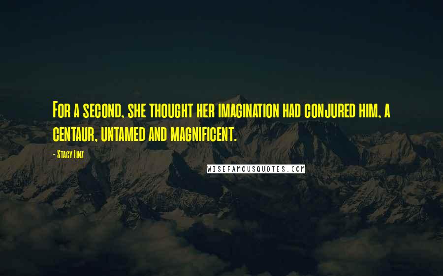 Stacy Finz Quotes: For a second, she thought her imagination had conjured him, a centaur, untamed and magnificent.