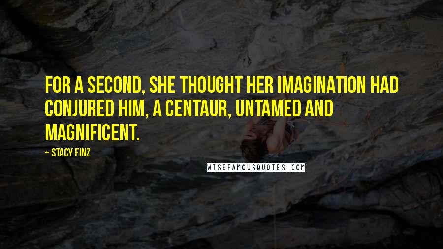 Stacy Finz Quotes: For a second, she thought her imagination had conjured him, a centaur, untamed and magnificent.