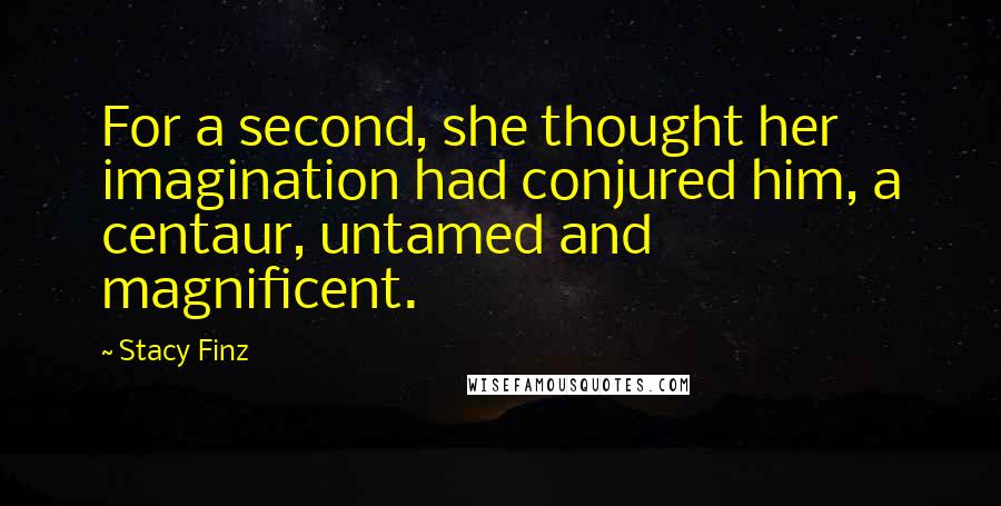 Stacy Finz Quotes: For a second, she thought her imagination had conjured him, a centaur, untamed and magnificent.