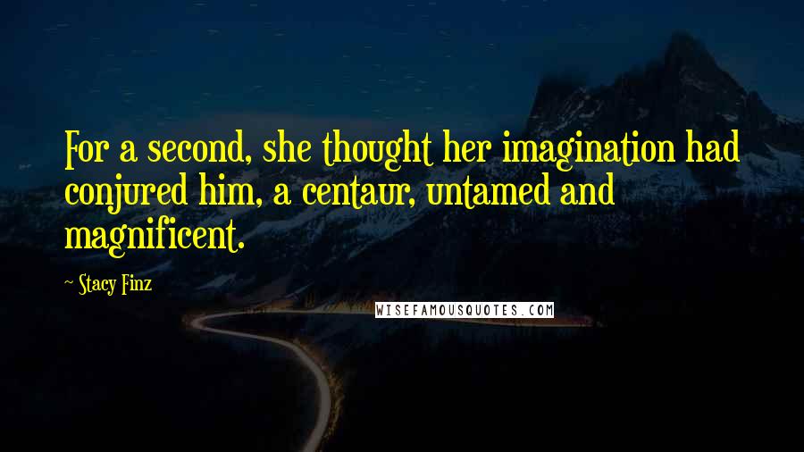 Stacy Finz Quotes: For a second, she thought her imagination had conjured him, a centaur, untamed and magnificent.