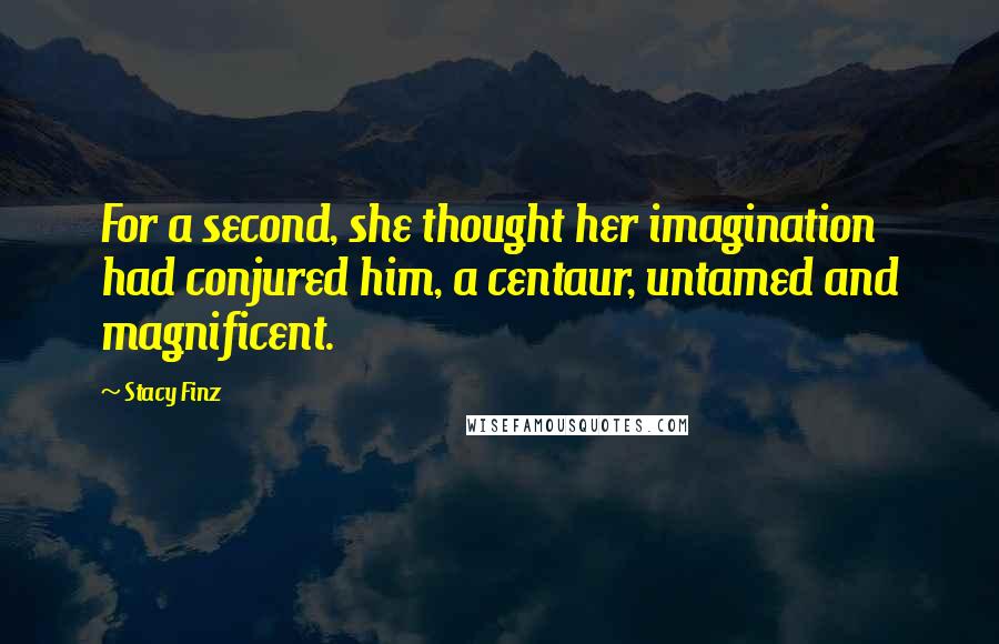 Stacy Finz Quotes: For a second, she thought her imagination had conjured him, a centaur, untamed and magnificent.