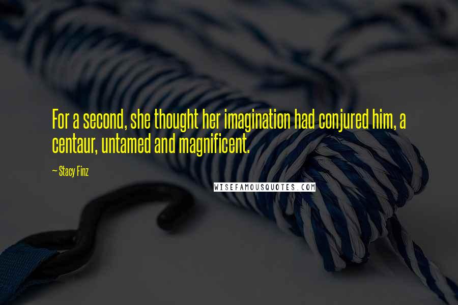 Stacy Finz Quotes: For a second, she thought her imagination had conjured him, a centaur, untamed and magnificent.