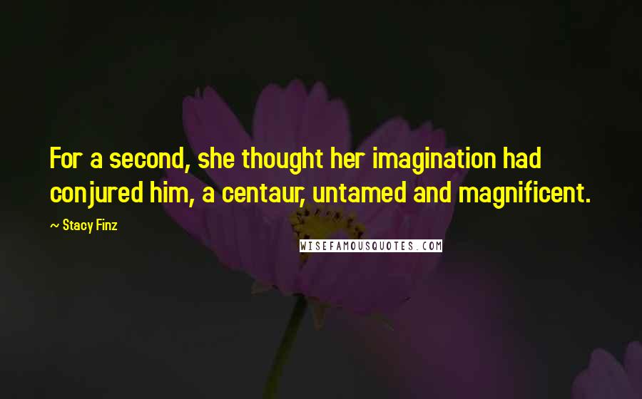 Stacy Finz Quotes: For a second, she thought her imagination had conjured him, a centaur, untamed and magnificent.