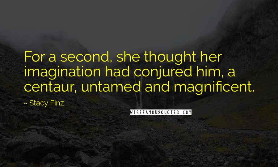 Stacy Finz Quotes: For a second, she thought her imagination had conjured him, a centaur, untamed and magnificent.
