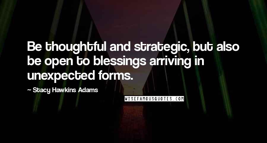 Stacy Hawkins Adams Quotes: Be thoughtful and strategic, but also be open to blessings arriving in unexpected forms.