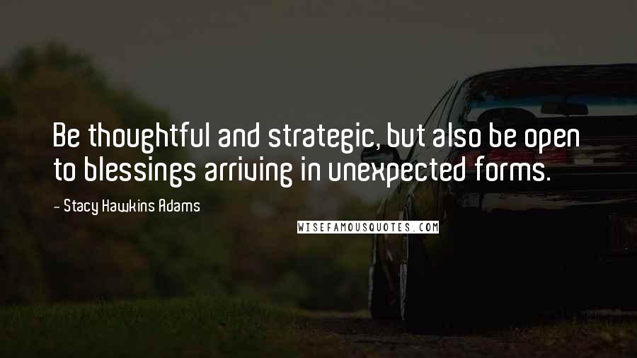 Stacy Hawkins Adams Quotes: Be thoughtful and strategic, but also be open to blessings arriving in unexpected forms.