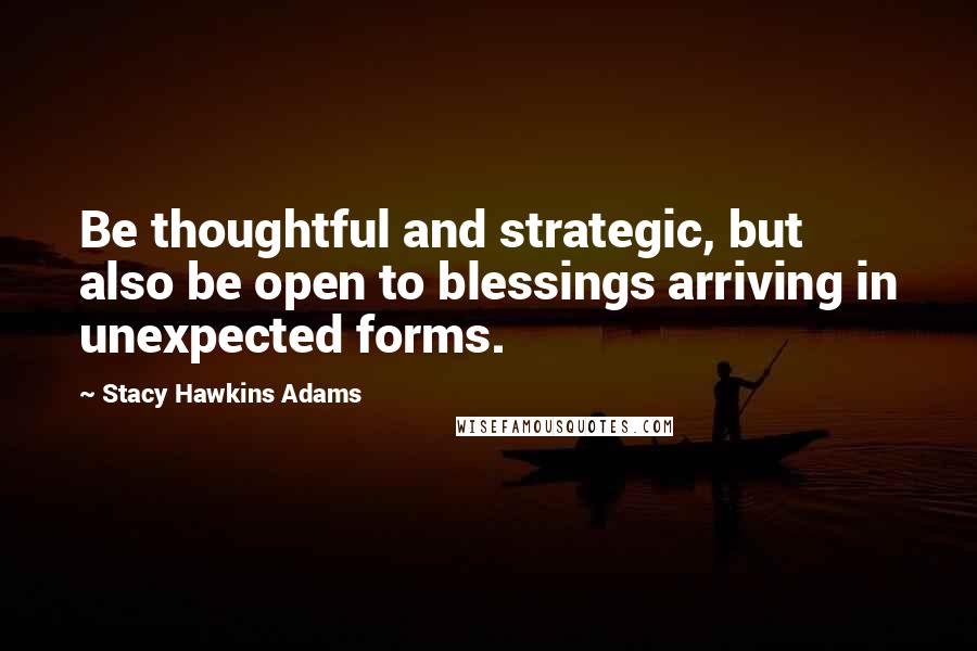 Stacy Hawkins Adams Quotes: Be thoughtful and strategic, but also be open to blessings arriving in unexpected forms.