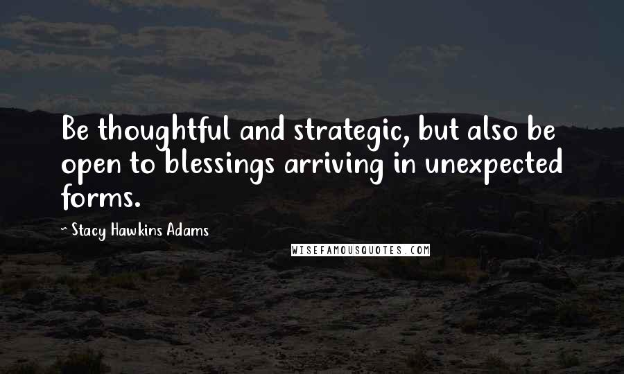 Stacy Hawkins Adams Quotes: Be thoughtful and strategic, but also be open to blessings arriving in unexpected forms.