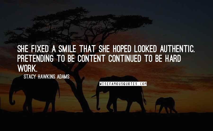 Stacy Hawkins Adams Quotes: She fixed a smile that she hoped looked authentic. Pretending to be content continued to be hard work.