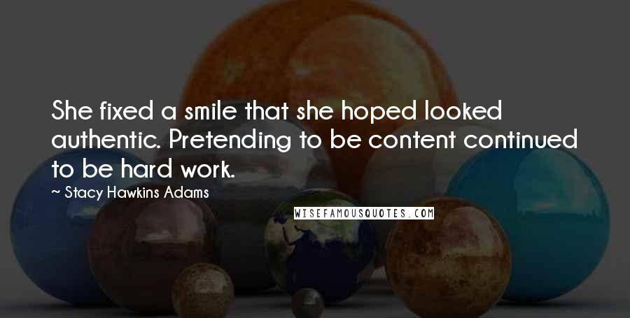 Stacy Hawkins Adams Quotes: She fixed a smile that she hoped looked authentic. Pretending to be content continued to be hard work.