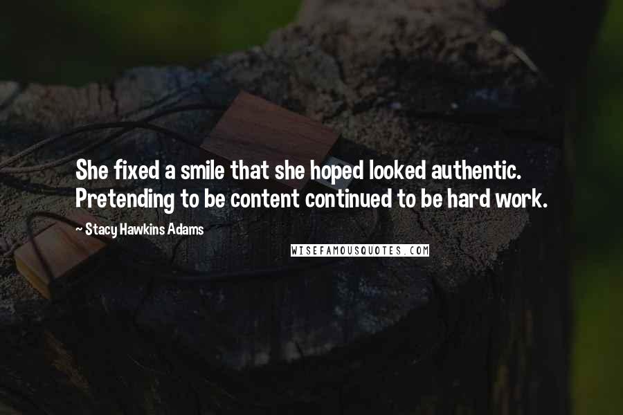 Stacy Hawkins Adams Quotes: She fixed a smile that she hoped looked authentic. Pretending to be content continued to be hard work.