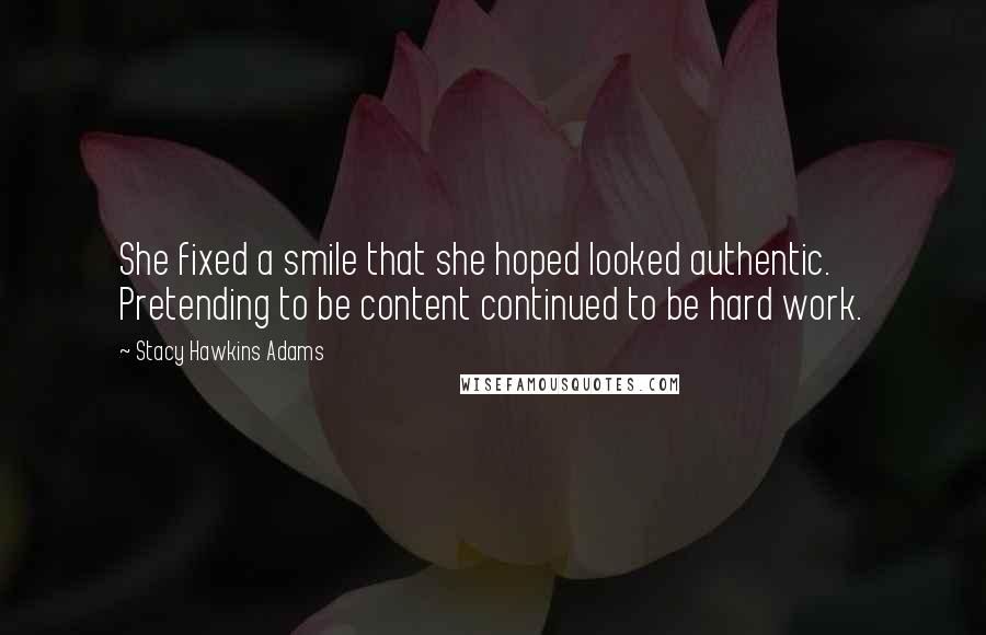 Stacy Hawkins Adams Quotes: She fixed a smile that she hoped looked authentic. Pretending to be content continued to be hard work.