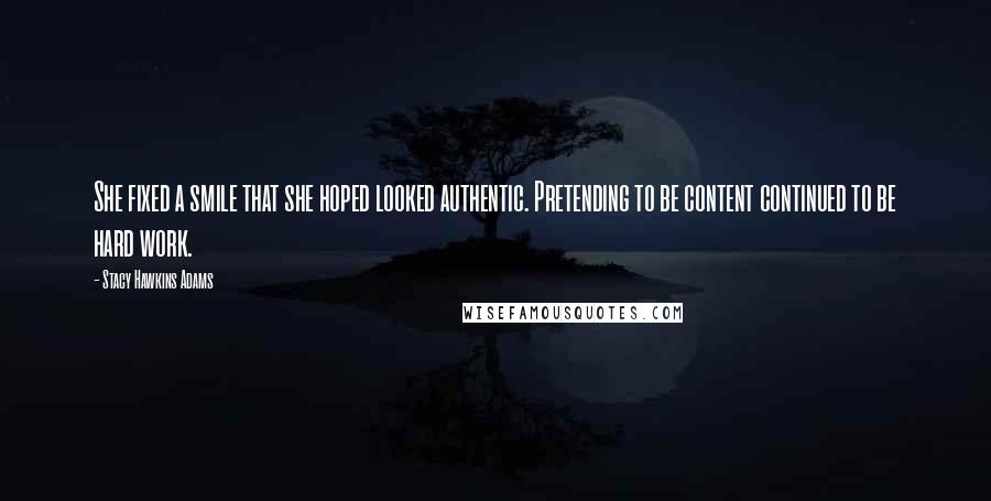 Stacy Hawkins Adams Quotes: She fixed a smile that she hoped looked authentic. Pretending to be content continued to be hard work.