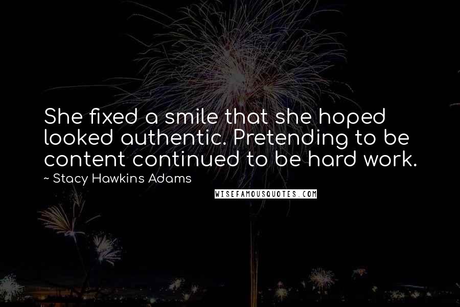 Stacy Hawkins Adams Quotes: She fixed a smile that she hoped looked authentic. Pretending to be content continued to be hard work.
