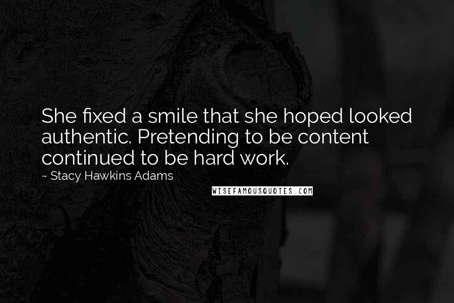 Stacy Hawkins Adams Quotes: She fixed a smile that she hoped looked authentic. Pretending to be content continued to be hard work.