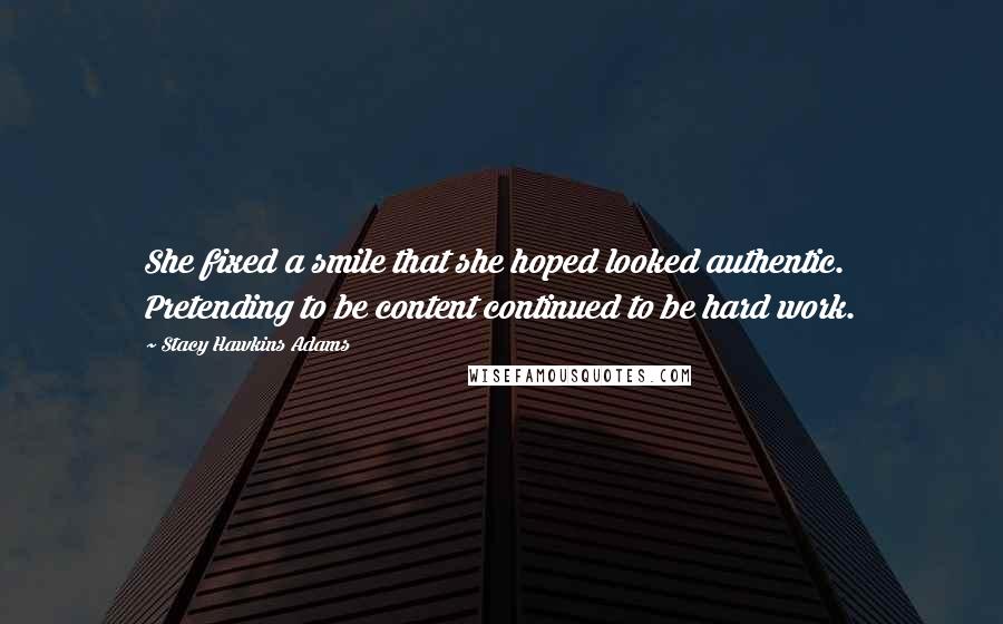 Stacy Hawkins Adams Quotes: She fixed a smile that she hoped looked authentic. Pretending to be content continued to be hard work.