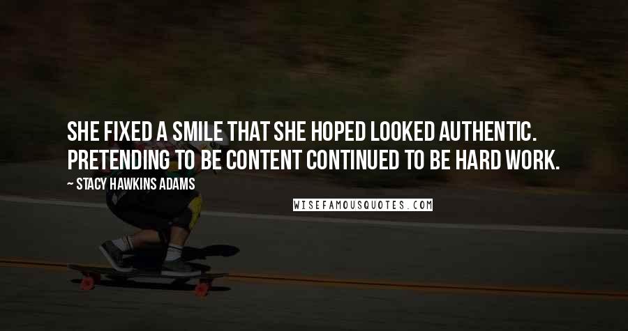 Stacy Hawkins Adams Quotes: She fixed a smile that she hoped looked authentic. Pretending to be content continued to be hard work.