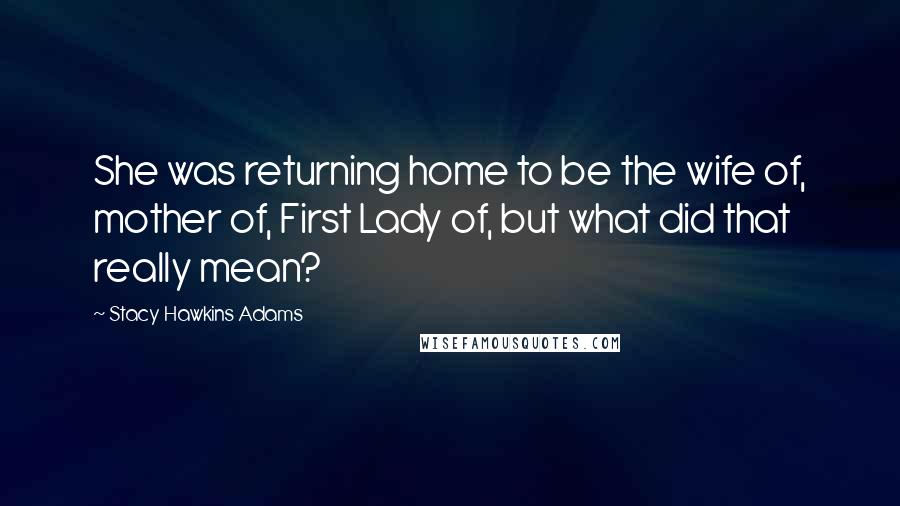 Stacy Hawkins Adams Quotes: She was returning home to be the wife of, mother of, First Lady of, but what did that really mean?