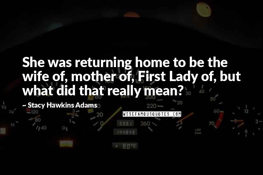 Stacy Hawkins Adams Quotes: She was returning home to be the wife of, mother of, First Lady of, but what did that really mean?