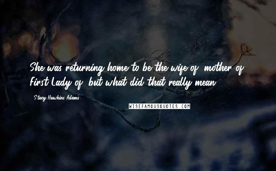 Stacy Hawkins Adams Quotes: She was returning home to be the wife of, mother of, First Lady of, but what did that really mean?