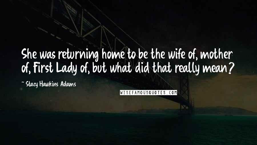 Stacy Hawkins Adams Quotes: She was returning home to be the wife of, mother of, First Lady of, but what did that really mean?