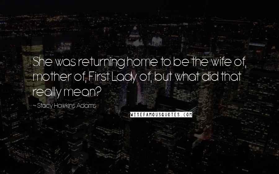 Stacy Hawkins Adams Quotes: She was returning home to be the wife of, mother of, First Lady of, but what did that really mean?